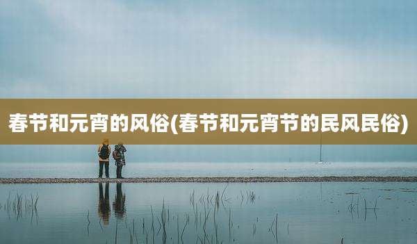 春节和元宵的风俗(春节和元宵节的民风民俗)