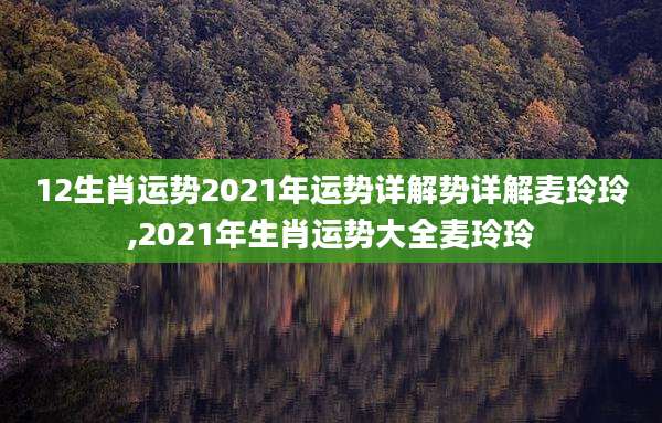 12生肖运势2021年运势详解势详解麦玲玲,2021年生肖运势大全麦玲玲