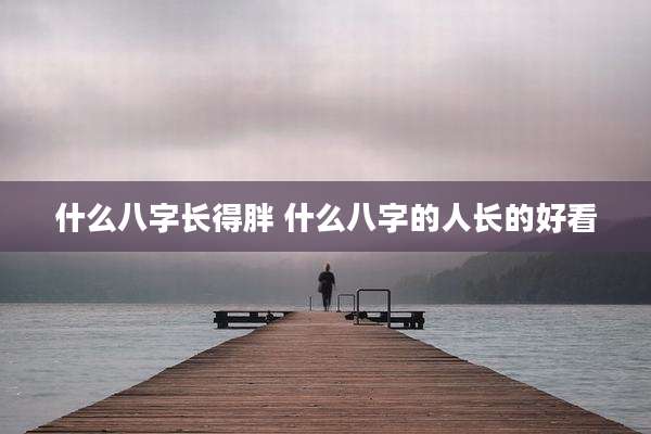 什么八字长得胖 什么八字的人长的好看