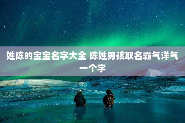 姓陈的宝宝名字大全 陈姓男孩取名霸气洋气一个字