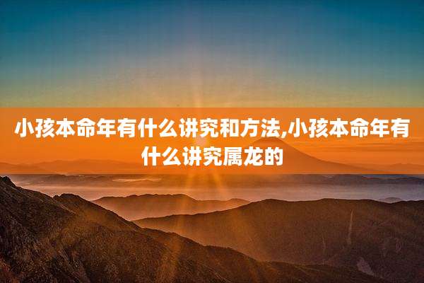 小孩本命年有什么讲究和方法,小孩本命年有什么讲究属龙的