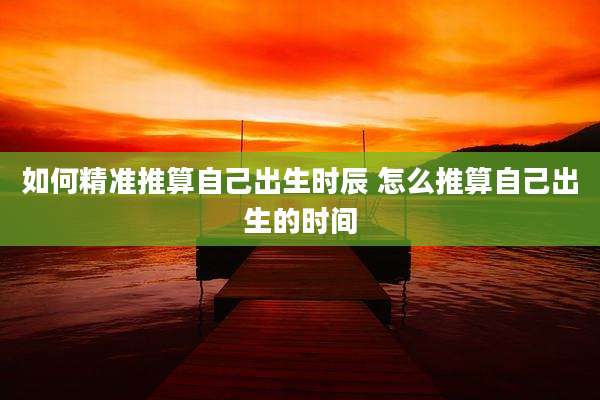 如何精准推算自己出生时辰 怎么推算自己出生的时间