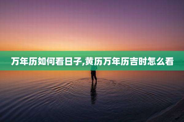 万年历如何看日子,黄历万年历吉时怎么看