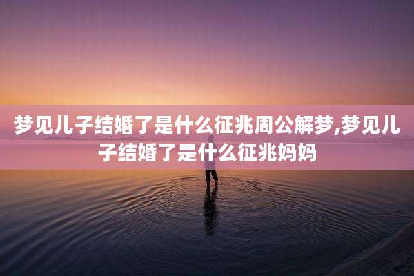 梦见儿子结婚了是什么征兆周公解梦,梦见儿子结婚了是什么征兆妈妈