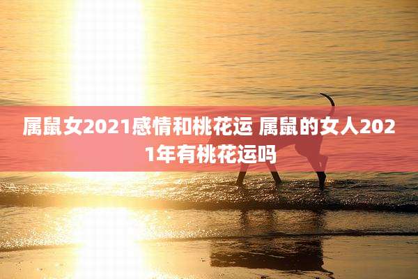 属鼠女2021感情和桃花运 属鼠的女人2021年有桃花运吗