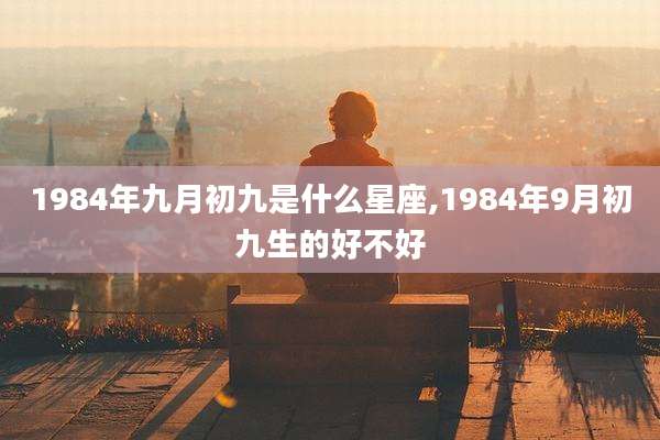 1984年九月初九是什么星座,1984年9月初九生的好不好