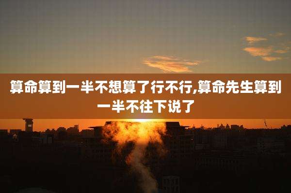 算命算到一半不想算了行不行,算命先生算到一半不往下说了