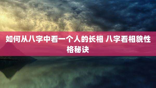 如何从八字中看一个人的长相 八字看相貌性格秘诀