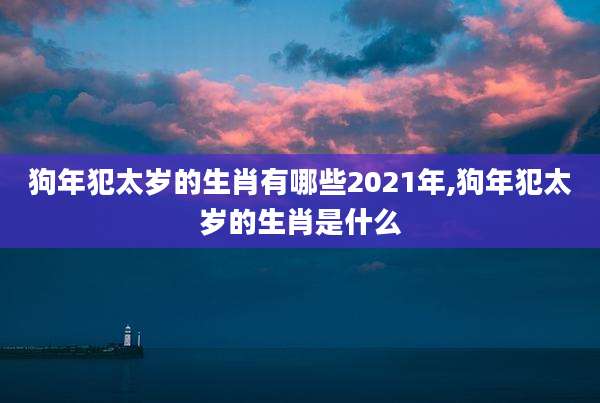 狗年犯太岁的生肖有哪些2021年,狗年犯太岁的生肖是什么