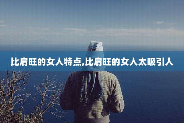 比肩旺的女人特点,比肩旺的女人太吸引人