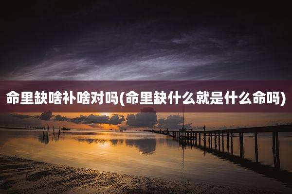 命里缺啥补啥对吗(命里缺什么就是什么命吗)