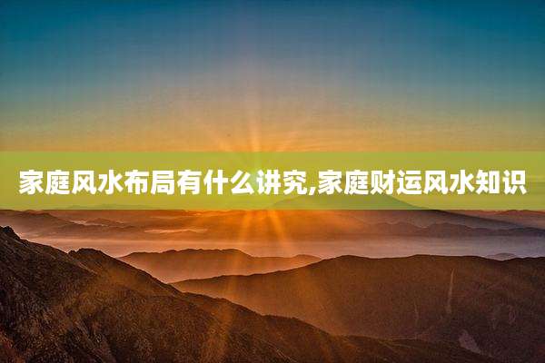 家庭风水布局有什么讲究,家庭财运风水知识