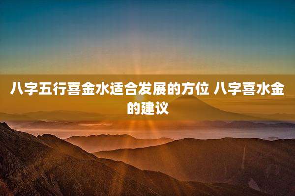 八字五行喜金水适合发展的方位 八字喜水金的建议