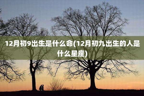 12月初9出生是什么命(12月初九出生的人是什么星座)