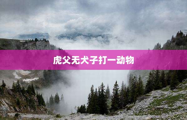 虎父无犬子打一动物