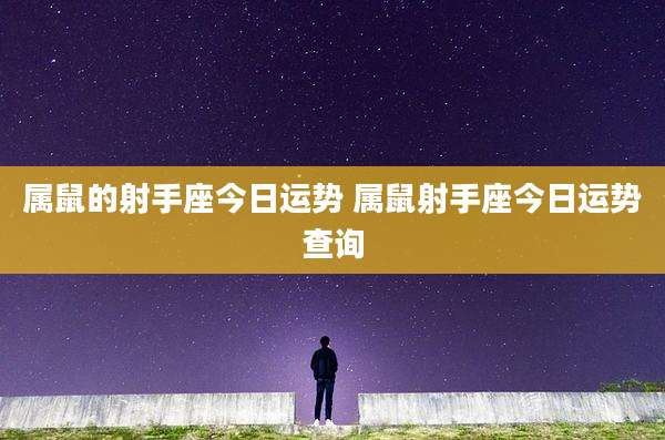 属鼠的射手座今日运势 属鼠射手座今日运势查询