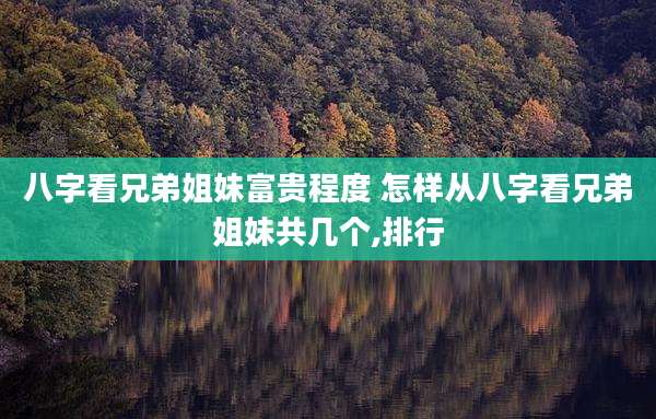 八字看兄弟姐妹富贵程度 怎样从八字看兄弟姐妹共几个,排行