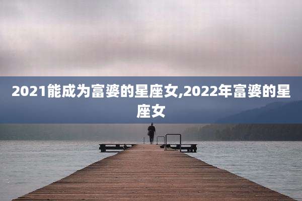 2021能成为富婆的星座女,2022年富婆的星座女