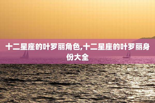 十二星座的叶罗丽角色,十二星座的叶罗丽身份大全