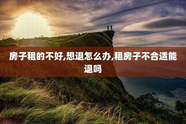 房子租的不好,想退怎么办,租房子不合适能退吗