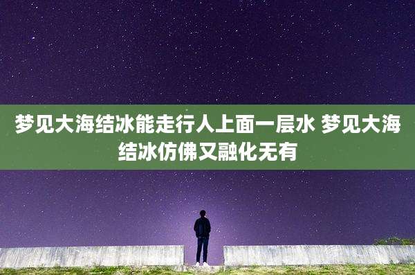 梦见大海结冰能走行人上面一层水 梦见大海结冰仿佛又融化无有