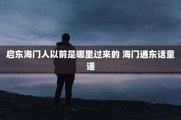 启东海门人以前是哪里过来的 海门通东话童谣