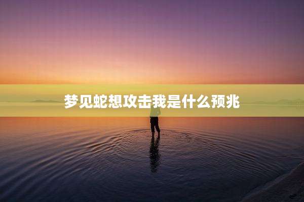 梦见蛇想攻击我是什么预兆