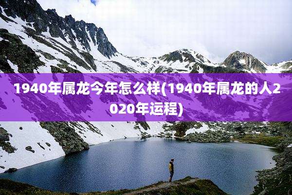 1940年属龙今年怎么样(1940年属龙的人2020年运程)
