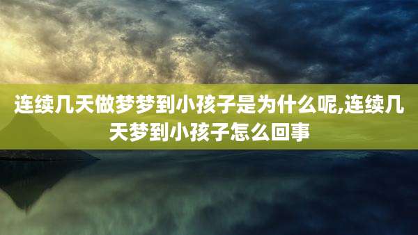 连续几天做梦梦到小孩子是为什么呢,连续几天梦到小孩子怎么回事