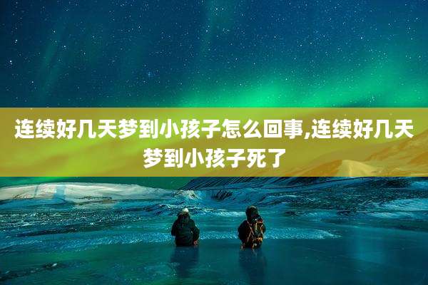 连续好几天梦到小孩子怎么回事,连续好几天梦到小孩子死了