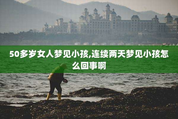50多岁女人梦见小孩,连续两天梦见小孩怎么回事啊