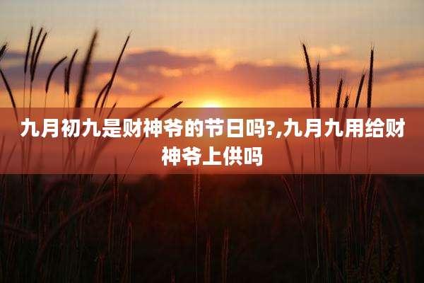 九月初九是财神爷的节日吗?,九月九用给财神爷上供吗
