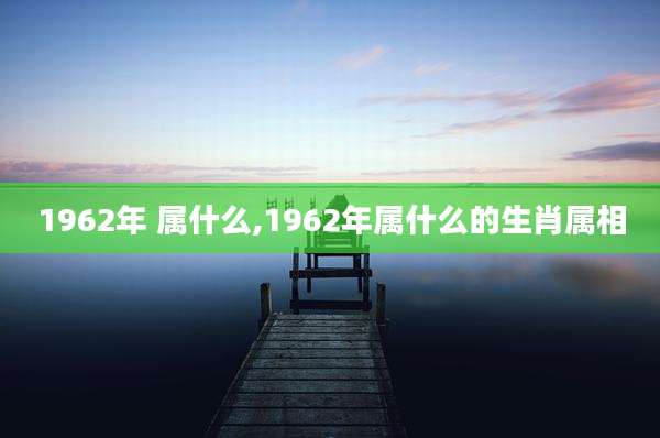 1962年 属什么,1962年属什么的生肖属相