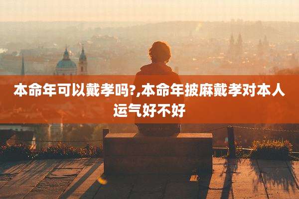 本命年可以戴孝吗?,本命年披麻戴孝对本人运气好不好