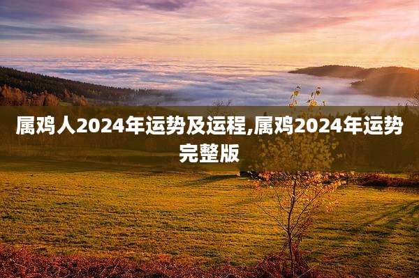 属鸡人2024年运势及运程,属鸡2024年运势完整版