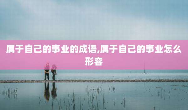 属于自己的事业的成语,属于自己的事业怎么形容