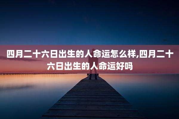 四月二十六日出生的人命运怎么样,四月二十六日出生的人命运好吗