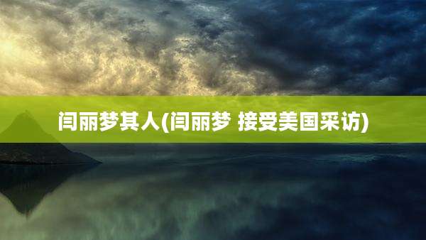 闫丽梦其人(闫丽梦 接受美国采访)
