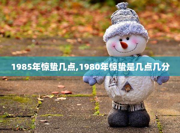 1985年惊蛰几点,1980年惊蛰是几点几分