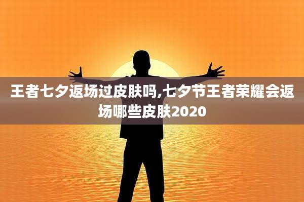 王者七夕返场过皮肤吗,七夕节王者荣耀会返场哪些皮肤2020