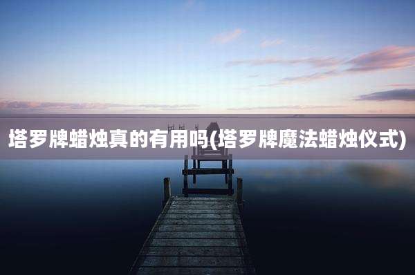 塔罗牌蜡烛真的有用吗(塔罗牌魔法蜡烛仪式)