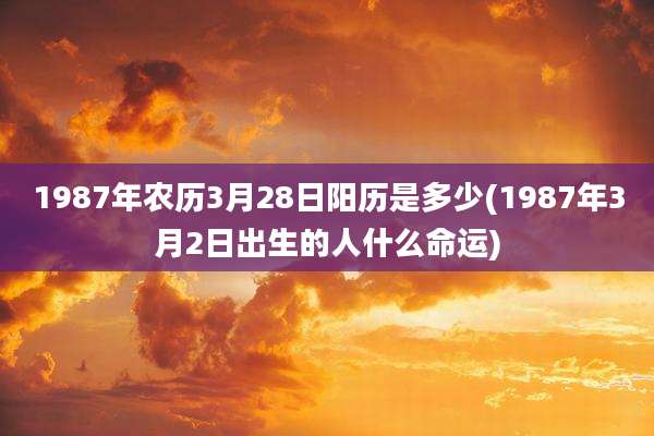 1987年农历3月28日阳历是多少(1987年3月2日出生的人什么命运)
