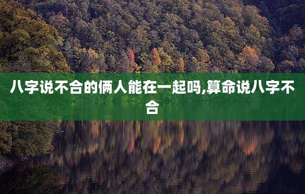 八字说不合的俩人能在一起吗,算命说八字不合