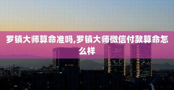 罗镇大师算命准吗,罗镇大师微信付款算命怎么样