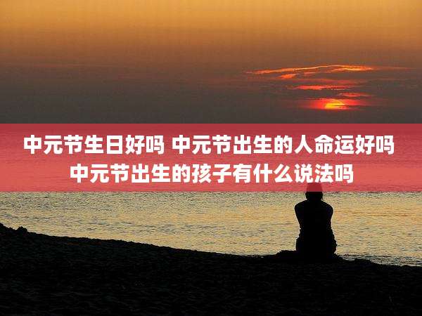 中元节生日好吗 中元节出生的人命运好吗 中元节出生的孩子有什么说法吗