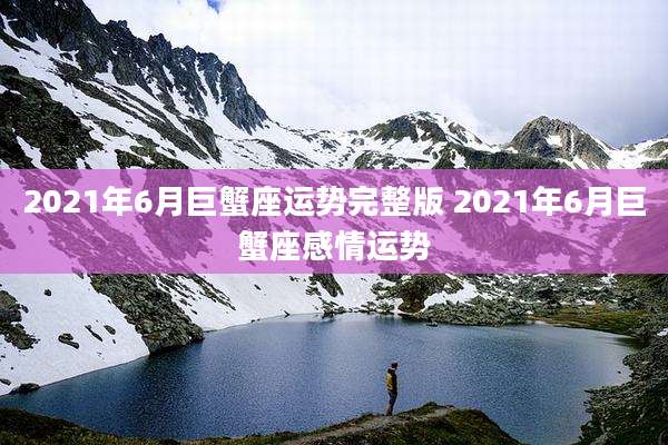 2021年6月巨蟹座运势完整版 2021年6月巨蟹座感情运势