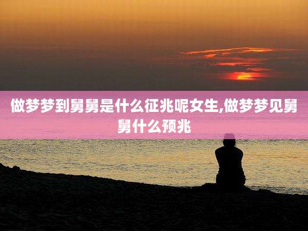 做梦梦到舅舅是什么征兆呢女生,做梦梦见舅舅什么预兆