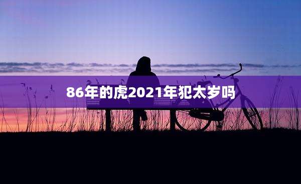86年的虎2021年犯太岁吗