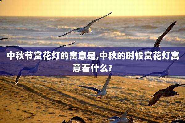 中秋节赏花灯的寓意是,中秋的时候赏花灯寓意着什么?
