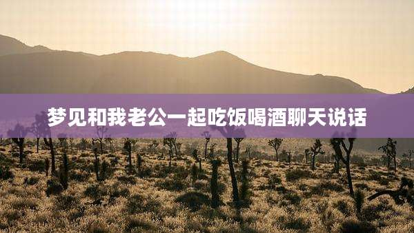 梦见和我老公一起吃饭喝酒聊天说话